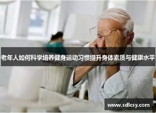 老年人如何科学培养健身运动习惯提升身体素质与健康水平