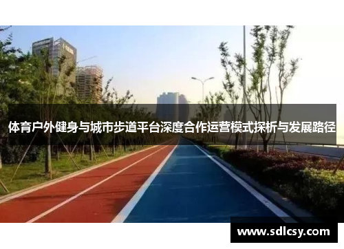 体育户外健身与城市步道平台深度合作运营模式探析与发展路径
